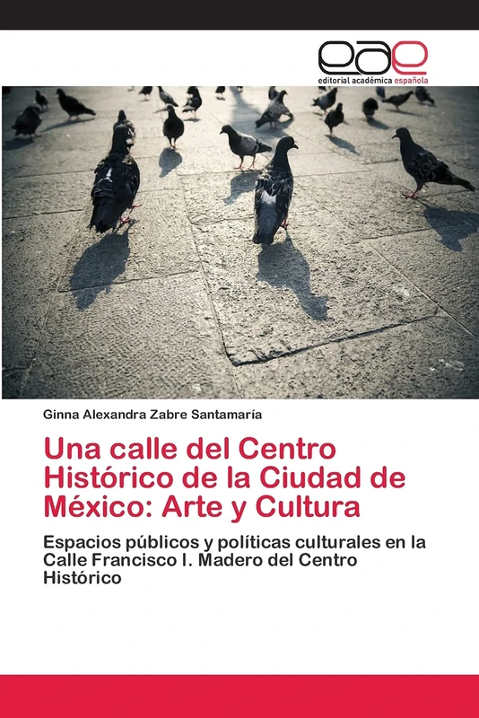Una calle del Centro Histórico de la Ciudad de México: Arte y Cultura: Espacios públicos y políticas culturales en la Calle Francisco I. Madero del Centro Histórico