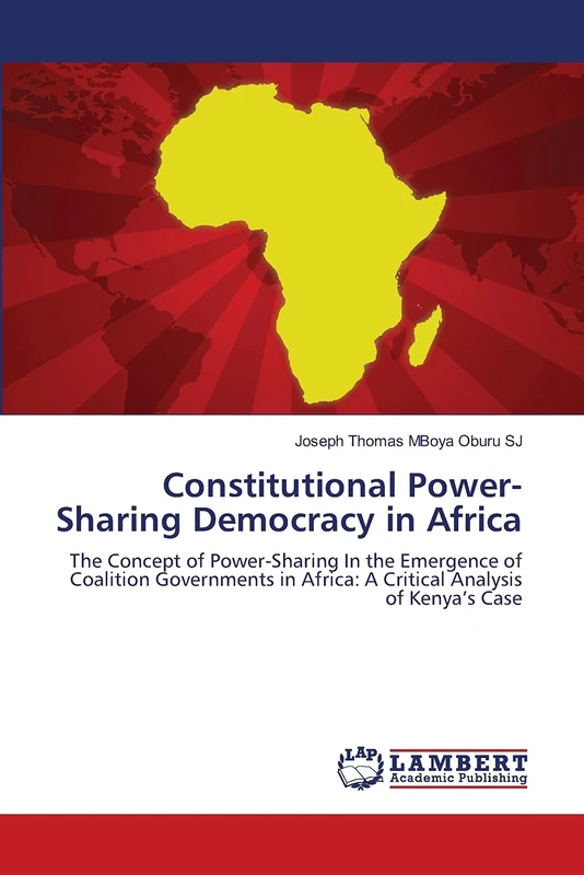 Constitutional Power-Sharing Democracy in Africa: The Concept of Power-Sharing In the Emergence of Coalition Governments in Africa: A Critical Analysis of Kenya’s Case