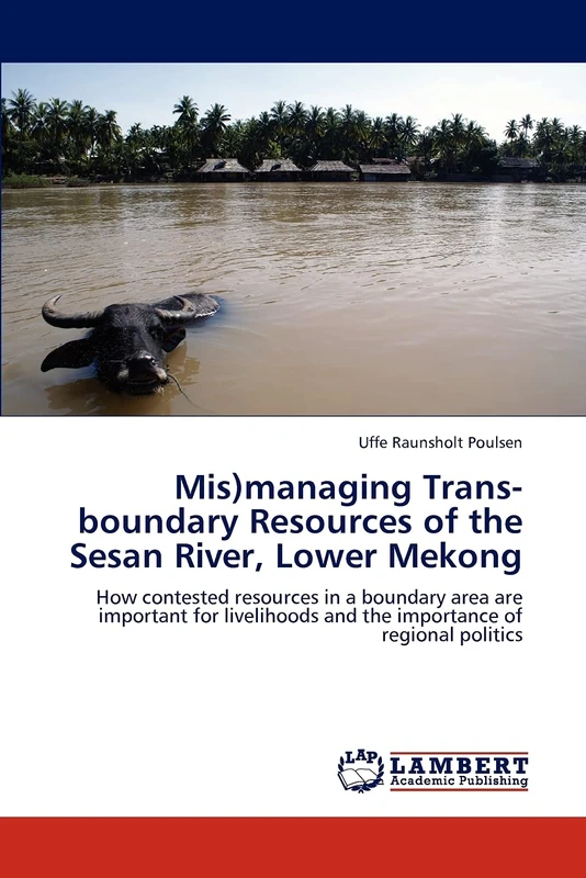 Mis)managing Trans-boundary Resources of the Sesan River, Lower Mekong: How contested resources in a boundary area are important for livelihoods and the importance of regional politics