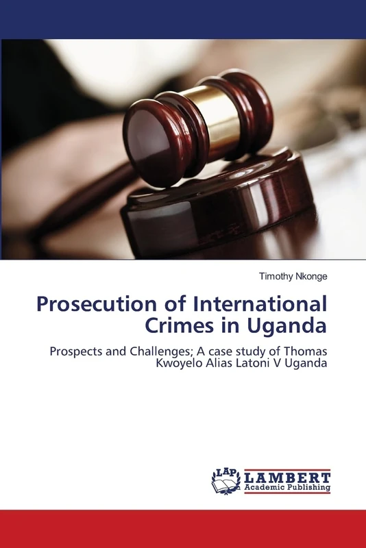 Prosecution of International Crimes in Uganda: Prospects and Challenges; A case study of Thomas Kwoyelo Alias Latoni V Uganda