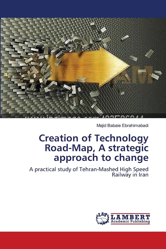 Creation of Technology Road-Map, A strategic approach to change: A practical study of Tehran-Mashed High Speed Railway in Iran