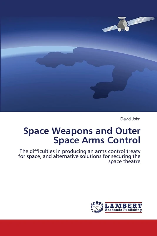 Space Weapons and Outer Space Arms Control: The difficulties in producing an arms control treaty for space, and alternative solutions for securing the space theatre