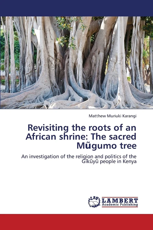 Revisiting the roots of an African shrine: The sacred Mũgumo tree: An investigation of the religion and politics of the Gĩkũyũ people in Kenya