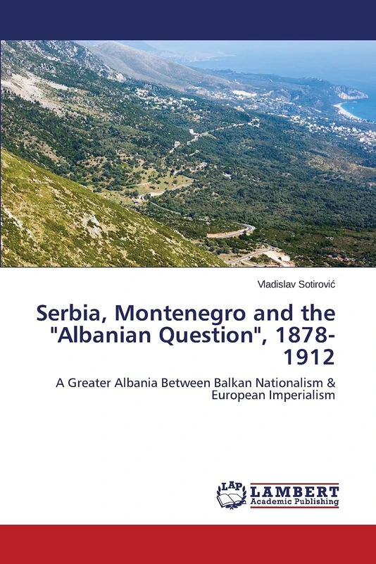 Serbia, Montenegro and the "Albanian Question", 1878-1912: A Greater Albania Between Balkan Nationalism & European Imperialism