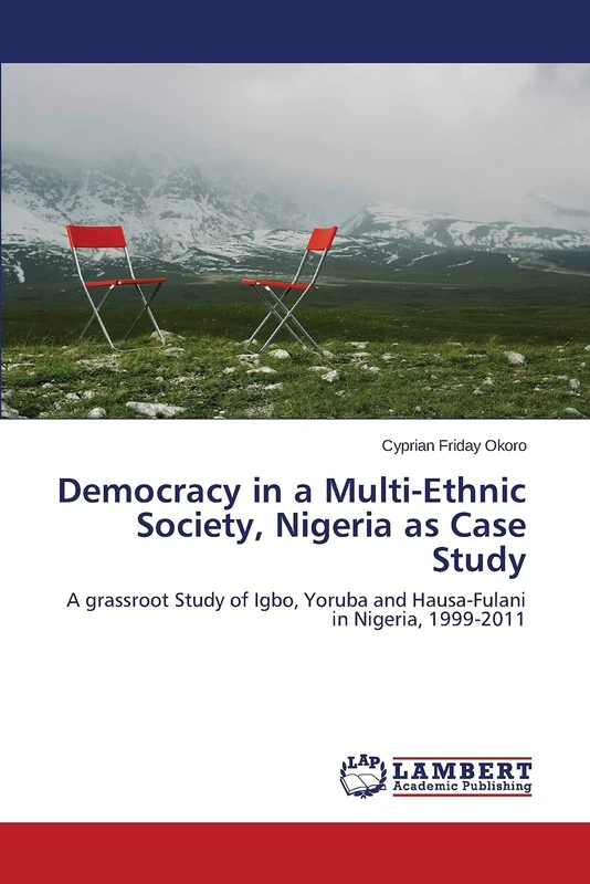 Democracy in a Multi-Ethnic Society, Nigeria as Case Study: A grassroot Study of Igbo, Yoruba and Hausa-Fulani in Nigeria, 1999-2011