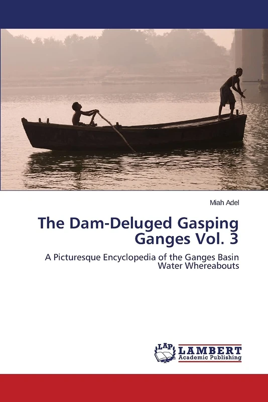The Dam-Deluged Gasping Ganges Vol. 3: A Picturesque Encyclopedia of the Ganges Basin Water Whereabouts