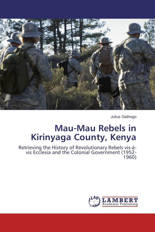 Mau-Mau Rebels in Kirinyaga County, Kenya: Retrieving the History of Revolutionary Rebels vis-à-vis Ecclesia and the Colonial Government (1952-1960)