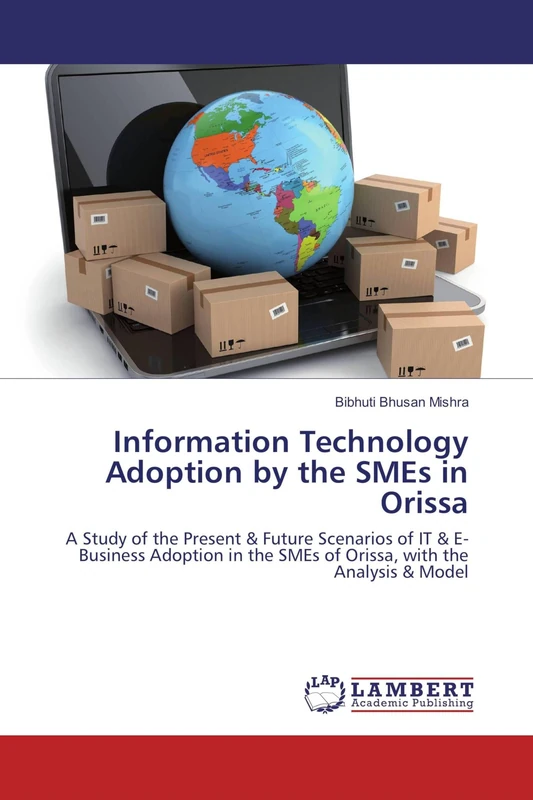 Information Technology Adoption by the SMEs in Orissa: A Study of the Present & Future Scenarios of IT & E-Business Adoption in the SMEs of Orissa, with the Analysis & Model