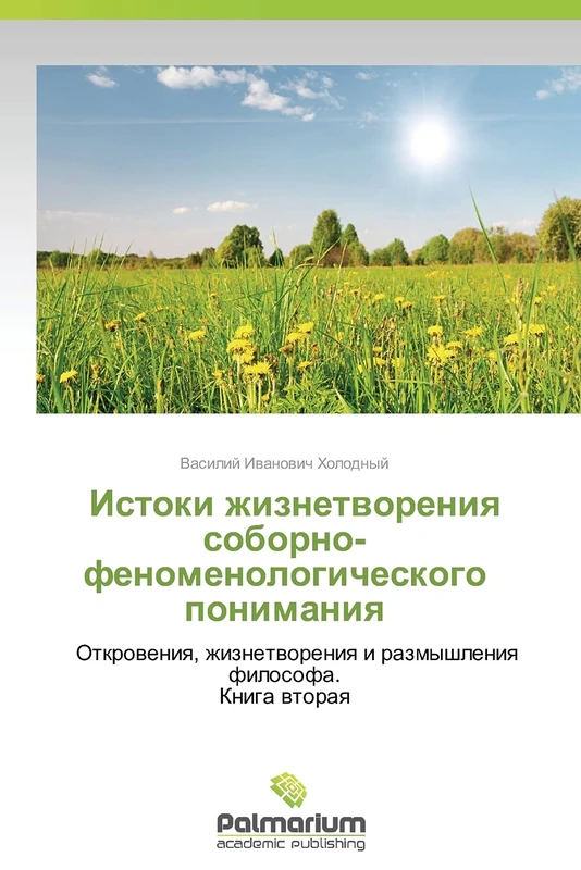Istoki zhiznetvoreniya soborno-fenomenologicheskogo ponimaniya: Otkroveniya, zhiznetvoreniya i razmyshleniya filosofa. Kniga vtoraya