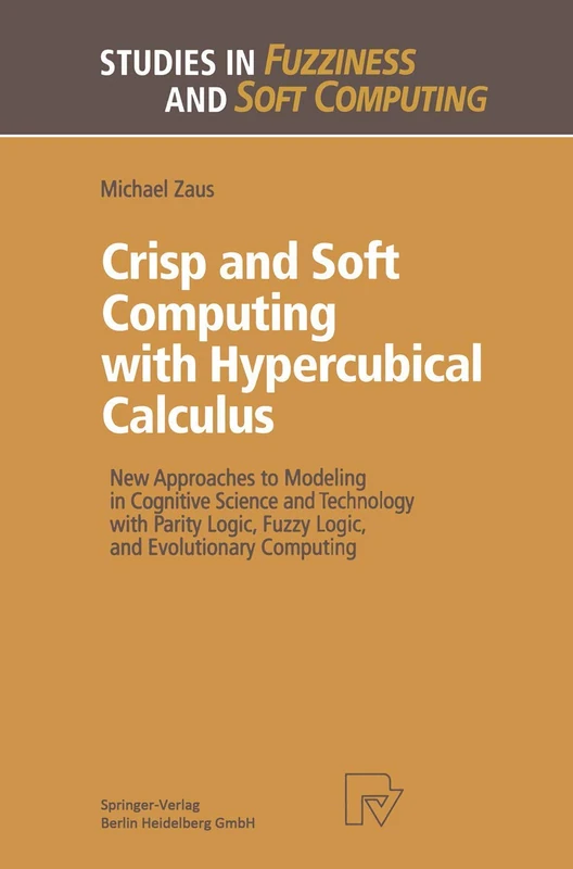 Crisp and Soft Computing with Hypercubical Calculus: New Approaches to Modeling in Cognitive Science and Technology with Parity Logic, Fuzzy Logic, ... (Studies in Fuzziness and Soft Computing, 27)