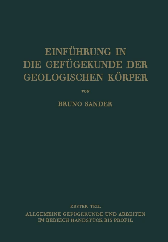 Einführung in die Gefügekunde der Geologischen Körper: Erster Teil: Allgemeine Gefügekunde und Arbeiten im Bereich Handstück bis Profil