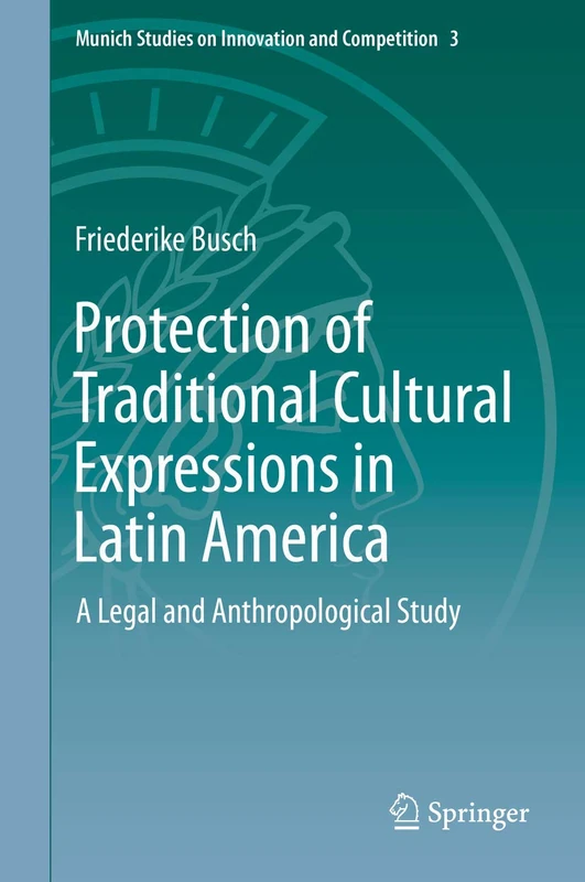 Protection of Traditional Cultural Expressions in Latin America: A Legal and Anthropological Study: 3 (Munich Studies on Innovation and Competition, 3)