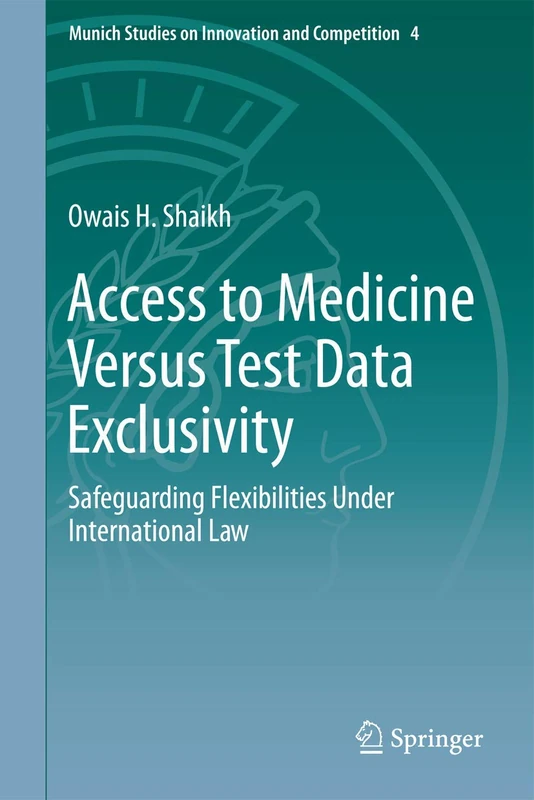 Access to Medicine Versus Test Data Exclusivity: Safeguarding Flexibilities Under International Law: 4 (Munich Studies on Innovation and Competition, 4)