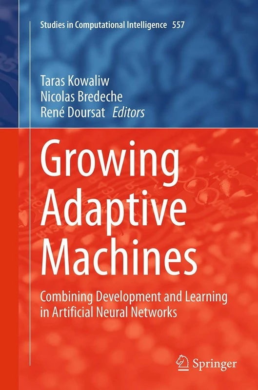 Growing Adaptive Machines: Combining Development and Learning in Artificial Neural Networks: 557 (Studies in Computational Intelligence, 557)