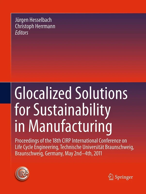 Glocalized Solutions for Sustainability in Manufacturing: Proceedings of the 18th CIRP International Conference on Life Cycle Engineering, Technische ... Braunschweig, Germany, May 2nd - 4th, 2011