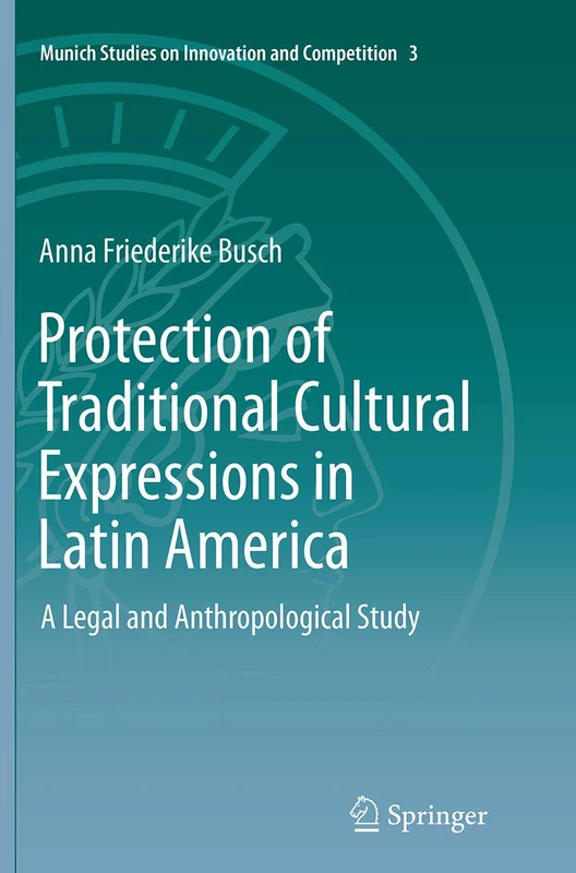 Protection of Traditional Cultural Expressions in Latin America: A Legal and Anthropological Study: 3 (Munich Studies on Innovation and Competition, 3)