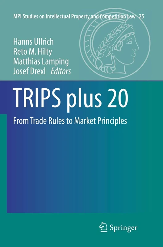 TRIPS plus 20: From Trade Rules to Market Principles: 25 (MPI Studies on Intellectual Property and Competition Law, 25)