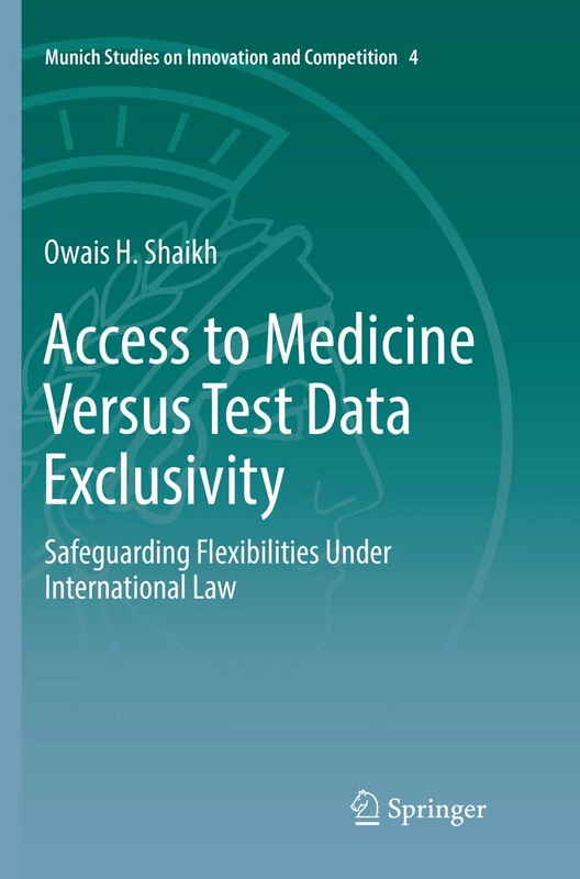 Access to Medicine Versus Test Data Exclusivity: Safeguarding Flexibilities Under International Law: 4 (Munich Studies on Innovation and Competition, 4)