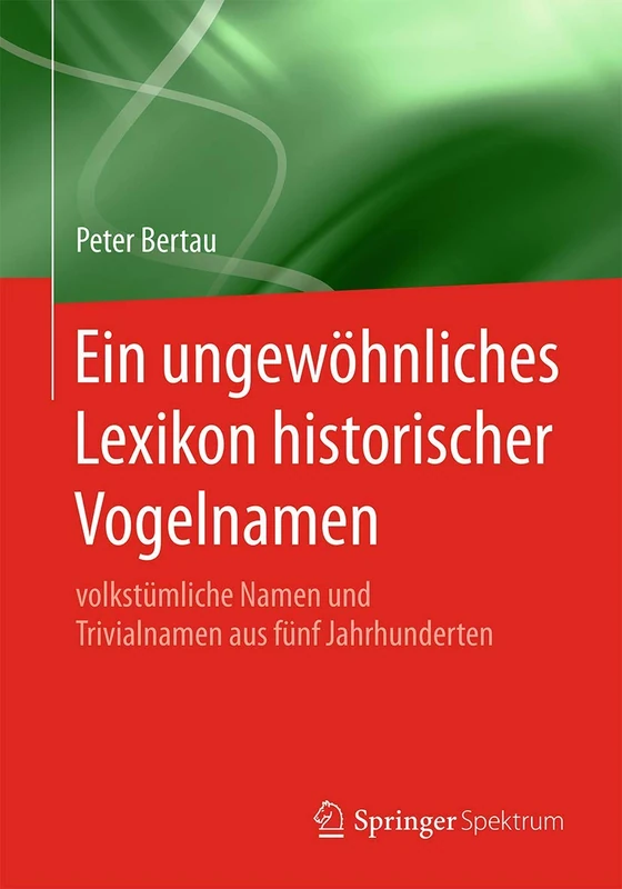 Ein ungewöhnliches Lexikon historischer Vogelnamen: volkstümliche Namen und Trivialnamen aus fünf Jahrhunderten