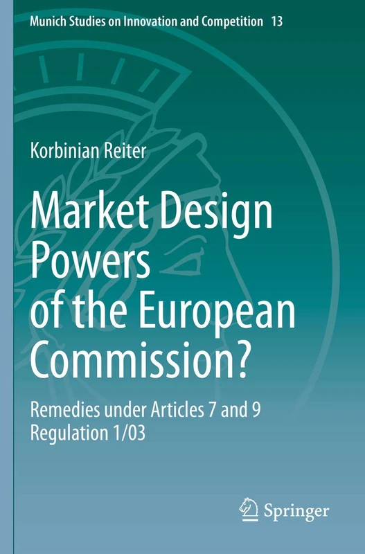 Market Design Powers of the European Commission?: Remedies under Articles 7 and 9 Regulation 1/03: 13 (Munich Studies on Innovation and Competition, 13)