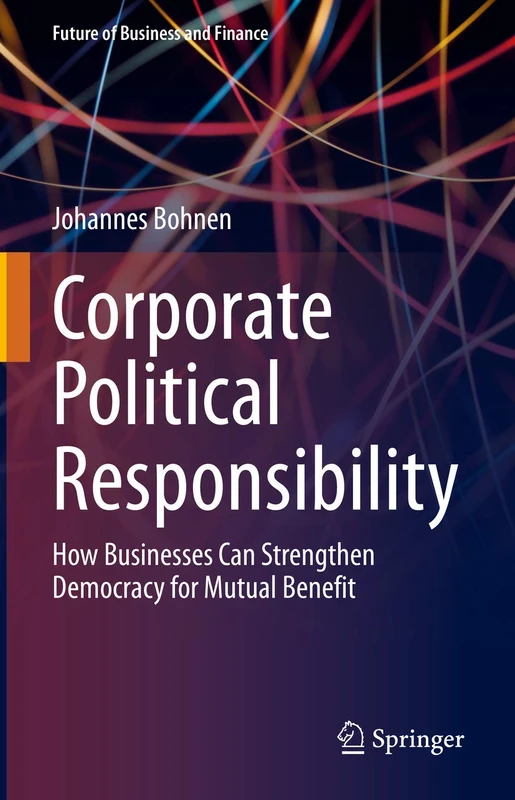 Corporate Political Responsibility: How Businesses Can Strengthen Democracy for Mutual Benefit (Future of Business and Finance)