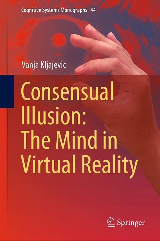 Consensual Illusion: The Mind in Virtual Reality: 44 (Cognitive Systems Monographs, 44)