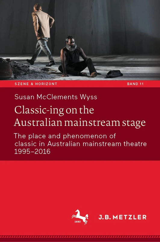 Classic-ing on the Australian mainstream stage: The place and phenomenon of classic in Australian mainstream theatre 1995-2016: 11 (Szene & Horizont. Theaterwissenschaftliche Studien, 11)