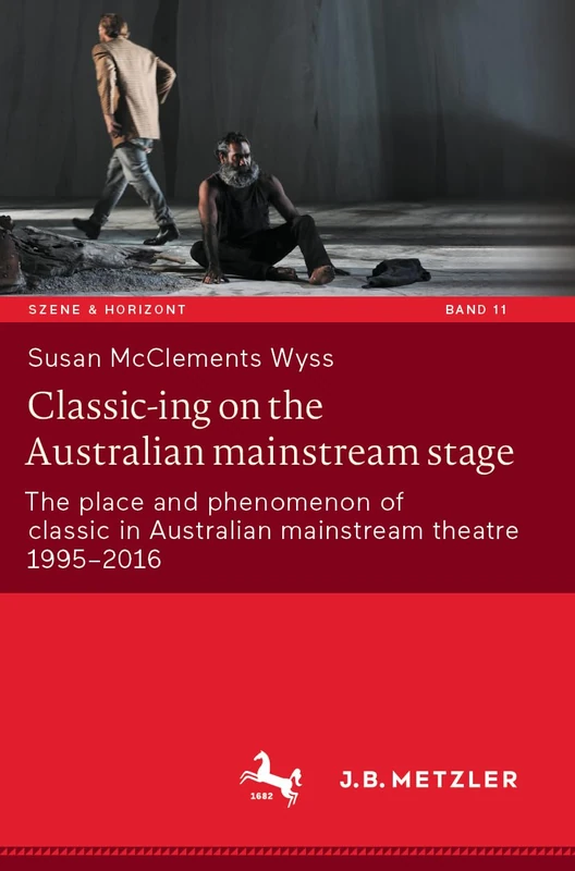 Classic-ing on the Australian mainstream stage: The place and phenomenon of classic in Australian mainstream theatre 1995-2016: 11 (Szene & Horizont. Theaterwissenschaftliche Studien, 11)