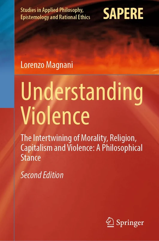 Understanding Violence: The Intertwining of Morality, Religion, Capitalism and Violence: A Philosophical Stance: 69 (Studies in Applied Philosophy, Epistemology and Rational Ethics, 69)