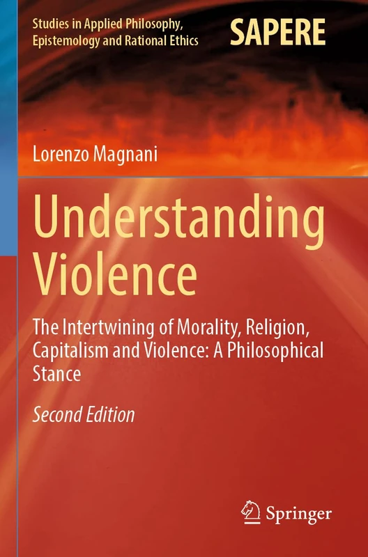 Understanding Violence: The Intertwining of Morality, Religion, Capitalism and Violence: A Philosophical Stance (Studies in Applied Philosophy, Epistemology and Rational Ethics, 69)