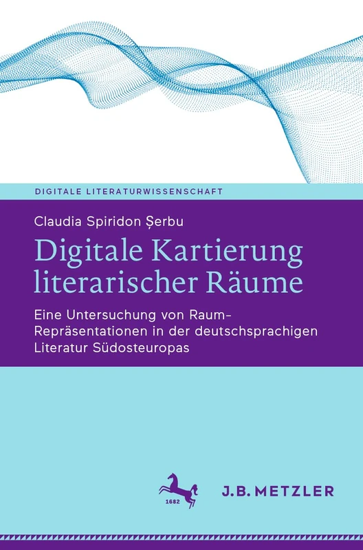 Digitale Kartierung literarischer Räume: Eine Untersuchung von Raum-Repräsentationen in der deutschsprachigen Literatur Südosteuropas (Digitale Literaturwissenschaft)