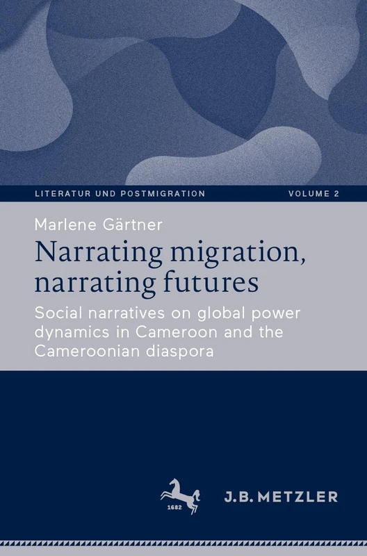 Narrating migration, narrating futures: Social narratives on global power dynamics in Cameroon and the Cameroonian diaspora: 2 (Literatur und Postmigration, 2)