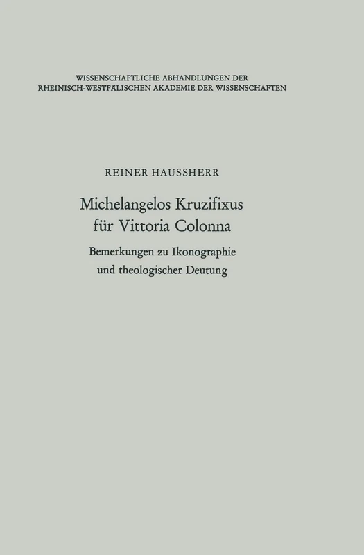 Michelangelos Kruzifixus für Vittoria Colonna: Bemerkungen zu Ikonographie und theologischer Deutung: 44 (Wissenschaftliche Abhandlungen der Rheinisch-Westfälischen Akademie der Wissenschaften, 44)