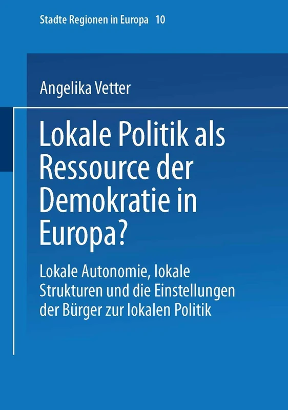 Lokale Politik als Ressource der Demokratie in Europa?: Lokale Autonomie, lokale Strukturen und die Einstellungen der Bürger zur lokalen Politik: 10 (Städte & Regionen in Europa, 10)