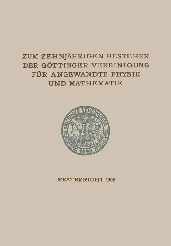 Zum Zehnjährigen Bestehen der Göttinger Vereinigung für Angewandte Physik und Mathematik: Festbericht Enthaltend die bei der Feier AM 22. Februar 1908 Gehaltenen Reden und Ansprachen