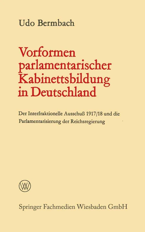 Vorformen parlamentarischer Kabinettsbildung in Deutschland: Der Interfraktionelle Ausschuß 1917/18 und die Parlamentarisierung der Reichsregierung (Politische Forschungen)