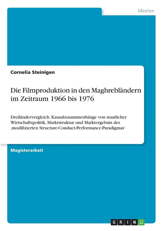 Die Filmproduktion in den Maghrebländern im Zeitraum 1966 bis 1976: Dreiländervergleich. Kausalzusammenhänge von staatlicher Wirtschaftspolitik, ... Structure-Conduct-Performance-Paradigmas'