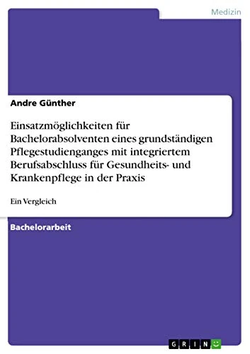 Einsatzmöglichkeiten für Bachelorabsolventen eines grundständigen Pflegestudienganges mit integriertem Berufsabschluss für Gesundheits- und Krankenpflege in der Praxis: Ein Vergleich