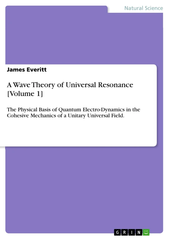 A Wave Theory of Universal Resonance [Volume 1]: The Physical Basis of Quantum Electro-Dynamics in the Cohesive Mechanics of a Unitary Universal Field.