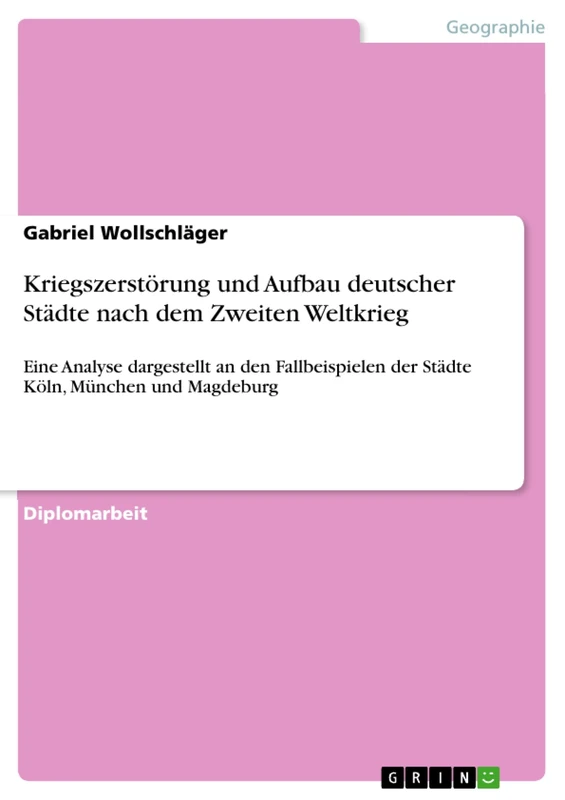 Kriegszerstörung und Aufbau deutscher Städte nach dem Zweiten Weltkrieg: Eine Analyse dargestellt an den Fallbeispielen der Städte Köln, München und Magdeburg