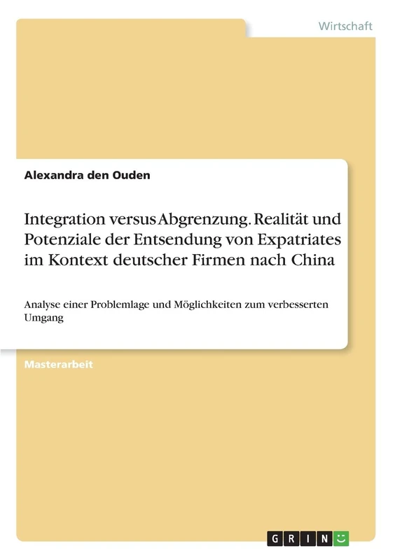 Integration versus Abgrenzung. Realität und Potenziale der Entsendung von Expatriates im Kontext deutscher Firmen nach China: Analyse einer Problemlage und Möglichkeiten zum verbesserten Umgang