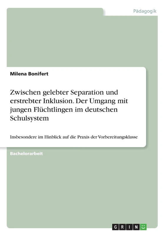 Zwischen gelebter Separation und erstrebter Inklusion. Der Umgang mit jungen Flüchtlingen im deutschen Schulsystem: Insbesondere im Hinblick auf die Praxis der Vorbereitungsklasse