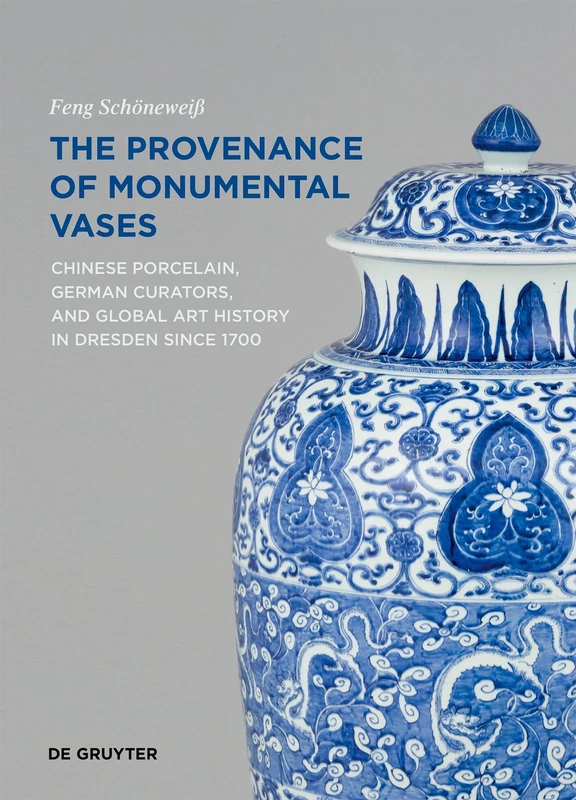 The Provenance of Monumental Vases: Chinese Porcelain, German Curators, and Global Art History in Dresden since 1700 (Contact Zones, 12)