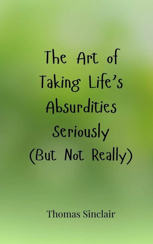 The Art of Taking Life's Absurdities Seriously (But Not Really)