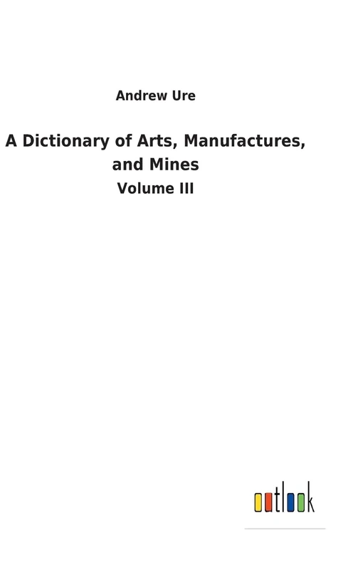 A Dictionary of Arts, Manufactures, and Mines