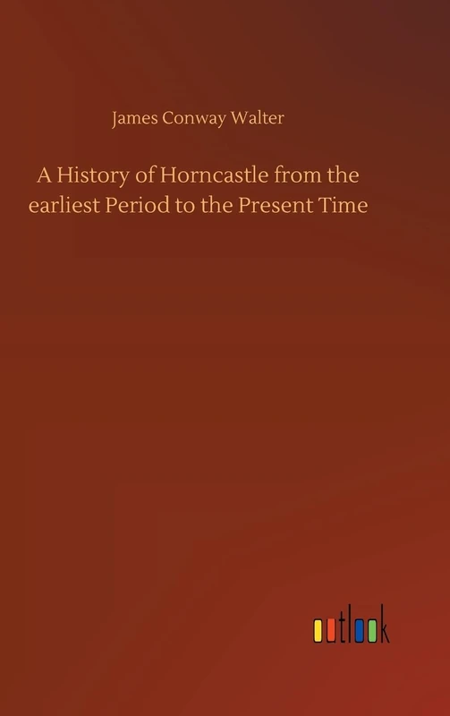 A History of Horncastle from the earliest Period to the Present Time