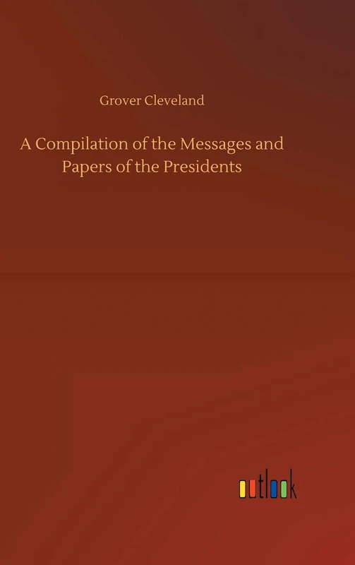 A Compilation of the Messages and Papers of the Presidents