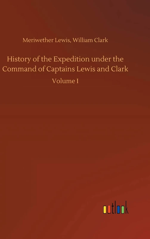History of the Expedition under the Command of Captains Lewis and Clark: Volume I