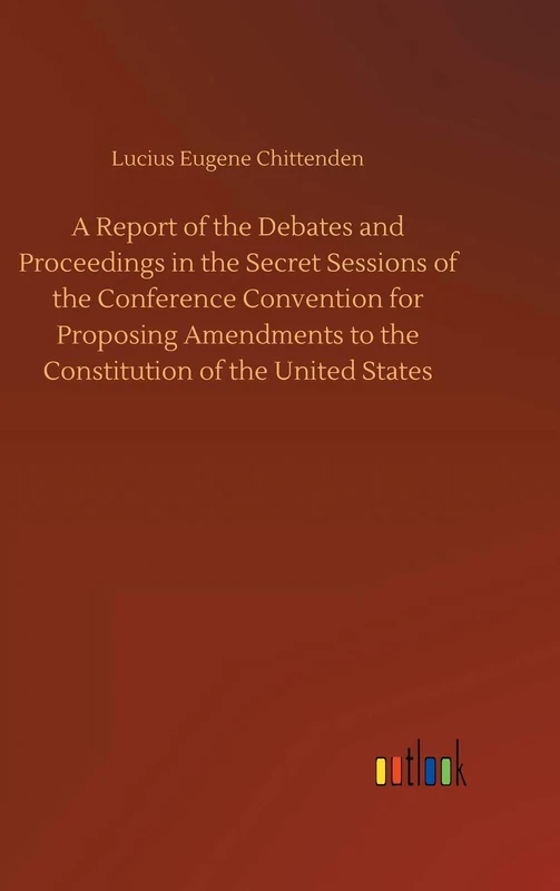 A Report of the Debates and Proceedings in the Secret Sessions of the Conference Convention for Proposing Amendments to the Constitution of the United States