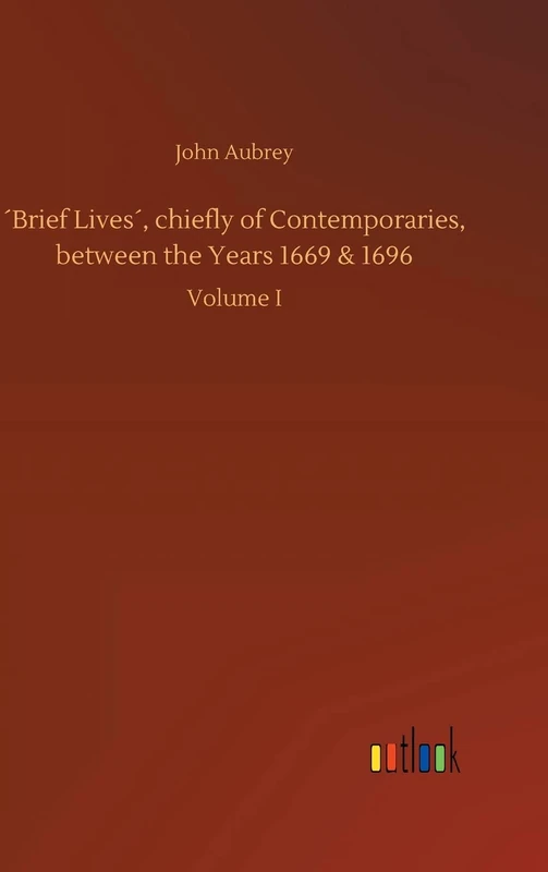 ´Brief Lives´, chiefly of Contemporaries, between the Years 1669 & 1696: Volume I